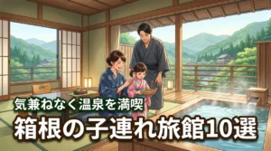 箱根の旅館に子連れで泊まるのは不安？気兼ねなく温泉を楽しめるおすすめの宿10選